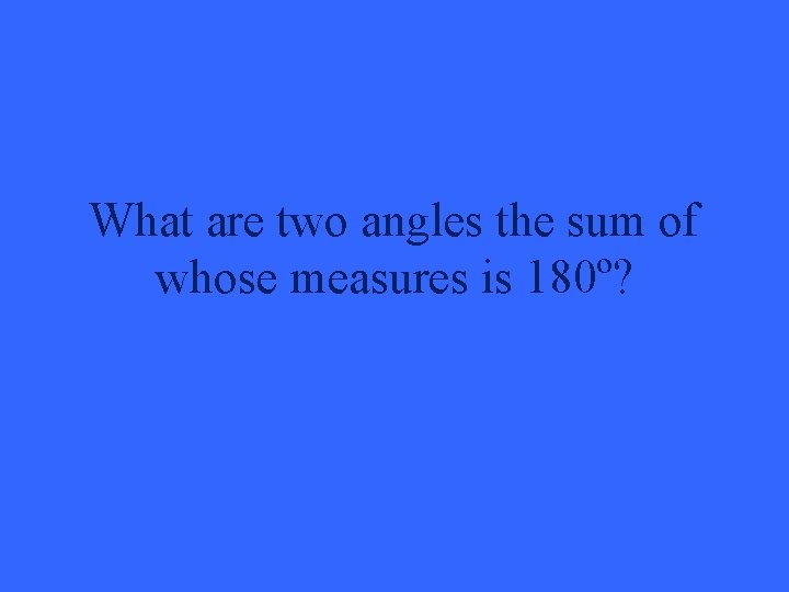 What are two angles the sum of whose measures is 180º? 