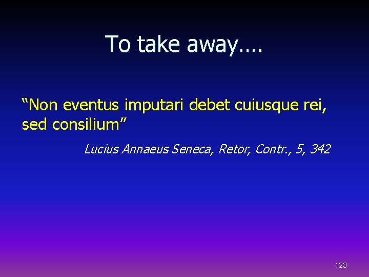To take away…. “Non eventus imputari debet cuiusque rei, sed consilium” Lucius Annaeus Seneca,