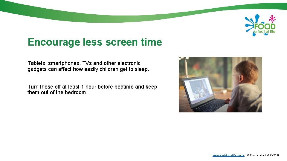 Encourage less screen time Tablets, smartphones, TVs and other electronic gadgets can affect how