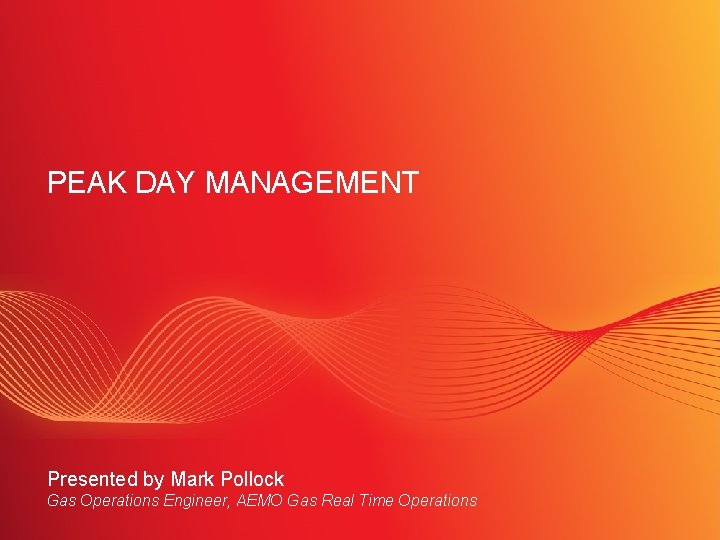 PEAK DAY MANAGEMENT Presented by Mark Pollock Gas Operations Engineer, AEMO Gas Real Time