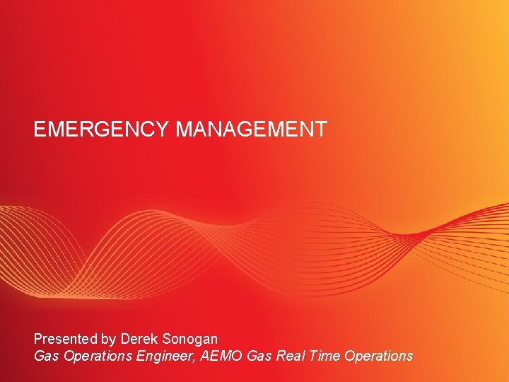 EMERGENCY MANAGEMENT Presented by Derek Sonogan Gas Operations Engineer, AEMO Gas Real Time Operations