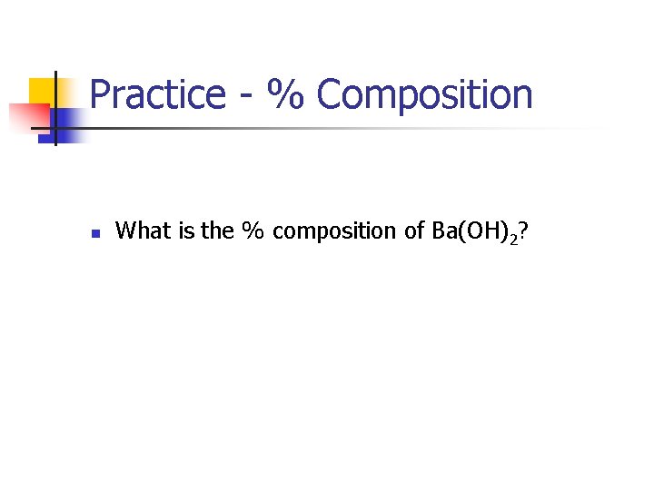 Practice - % Composition n What is the % composition of Ba(OH)2? 