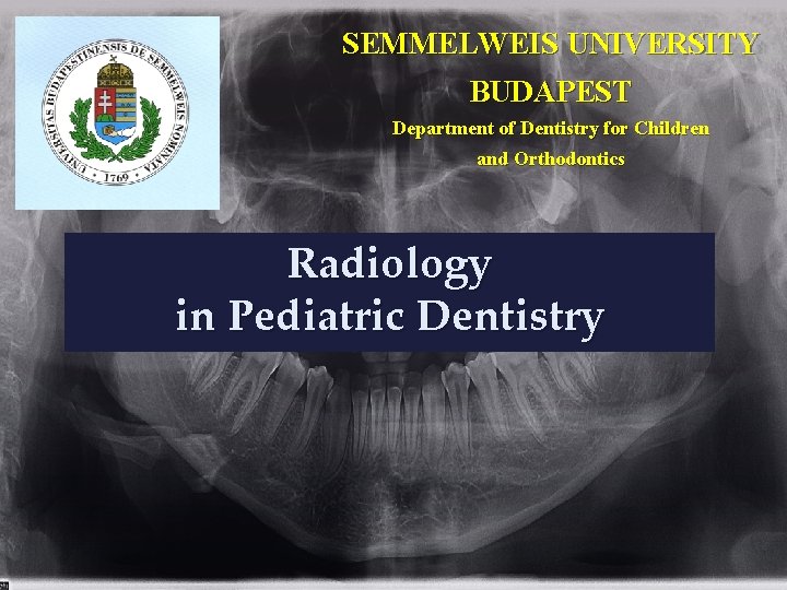 SEMMELWEIS UNIVERSITY BUDAPEST Department of Dentistry for Children and Orthodontics Radiology in Pediatric Dentistry