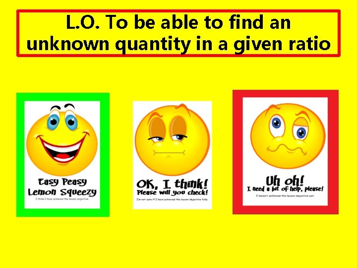 L. O. To be able to find an unknown quantity in a given ratio