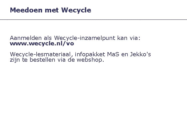 Meedoen met Wecycle Aanmelden als Wecycle-inzamelpunt kan via: www. wecycle. nl/vo Wecycle-lesmateriaal, infopakket Ma.