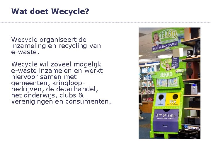 Wat doet Wecycle? Wecycle organiseert de inzameling en recycling van e-waste. Wecycle wil zoveel