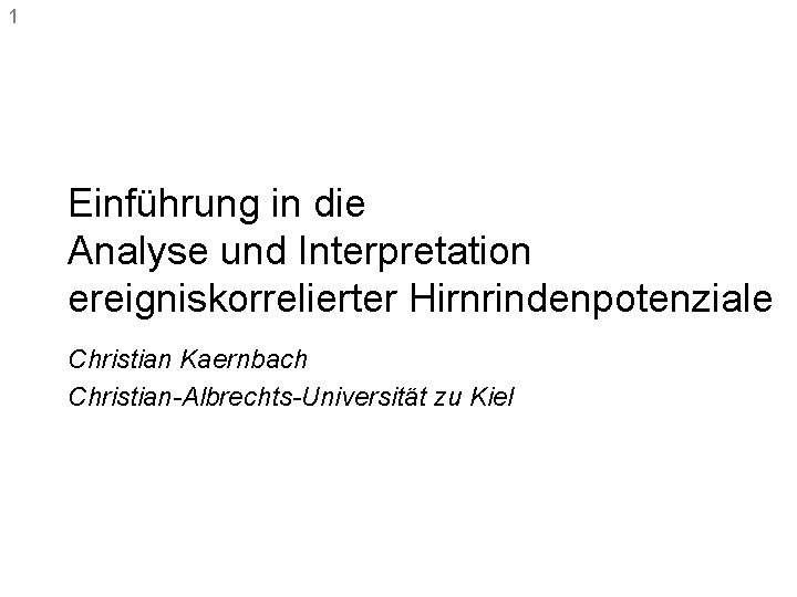 1 Einführung in die Analyse und Interpretation ereigniskorrelierter Hirnrindenpotenziale Christian Kaernbach Christian-Albrechts-Universität zu Kiel