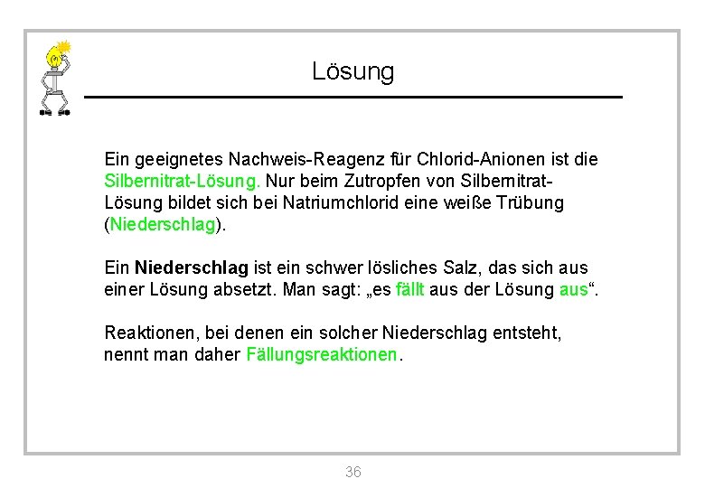 Lösung Ein geeignetes Nachweis-Reagenz für Chlorid-Anionen ist die Silbernitrat-Lösung. Nur beim Zutropfen von Silbernitrat.