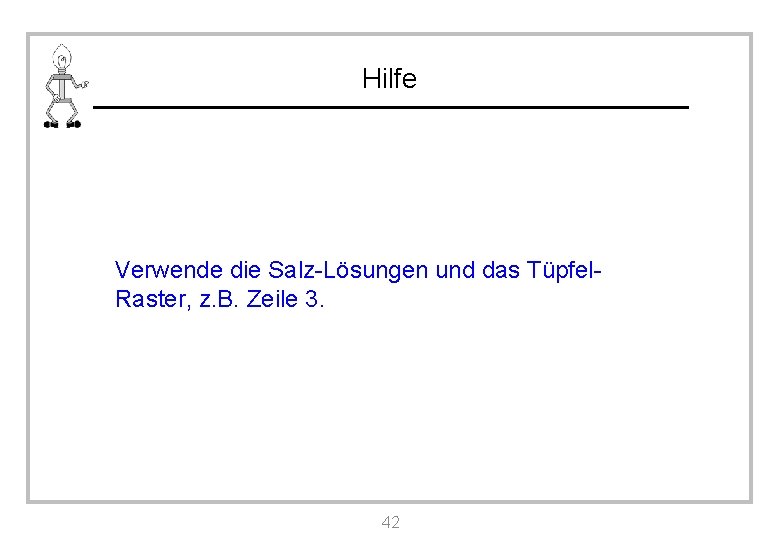 Hilfe Verwende die Salz-Lösungen und das Tüpfel. Raster, z. B. Zeile 3. 42 
