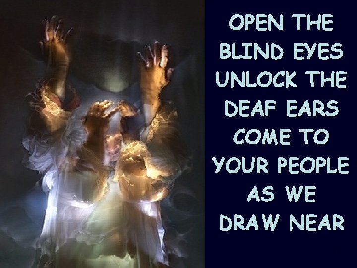 OPEN THE BLIND EYES UNLOCK THE DEAF EARS COME TO YOUR PEOPLE AS WE