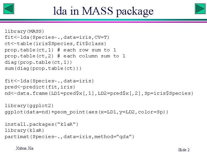 lda in MASS package library(MASS) fit<-lda(Species~. , data=iris, CV=T) ct<-table(iris$Species, fit$class) prop. table(ct, 1)