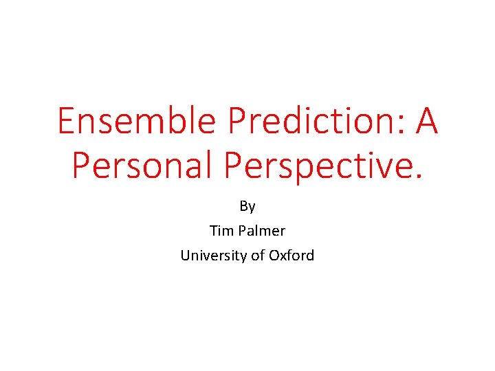 Ensemble Prediction: A Personal Perspective. By Tim Palmer University of Oxford 