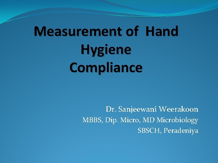 Measurement of Hand Hygiene Compliance Dr. Sanjeewani Weerakoon MBBS, Dip. Micro, MD Microbiology SBSCH,