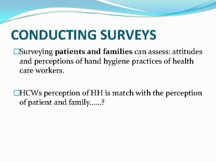 CONDUCTING SURVEYS �Surveying patients and families can assess: attitudes and perceptions of hand hygiene