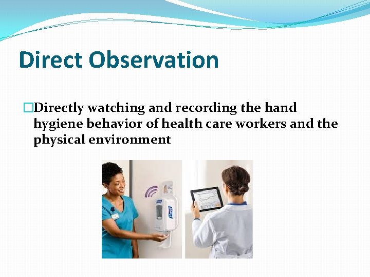 Direct Observation �Directly watching and recording the hand hygiene behavior of health care workers