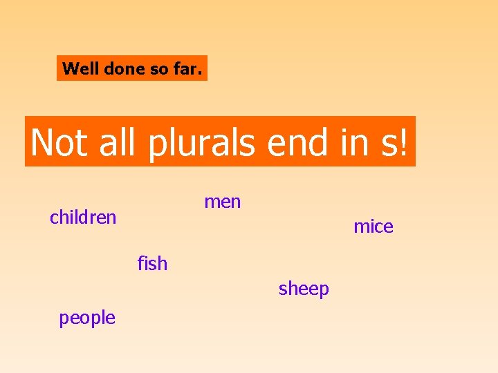 Well done so far. Not all plurals end in s! men children mice fish