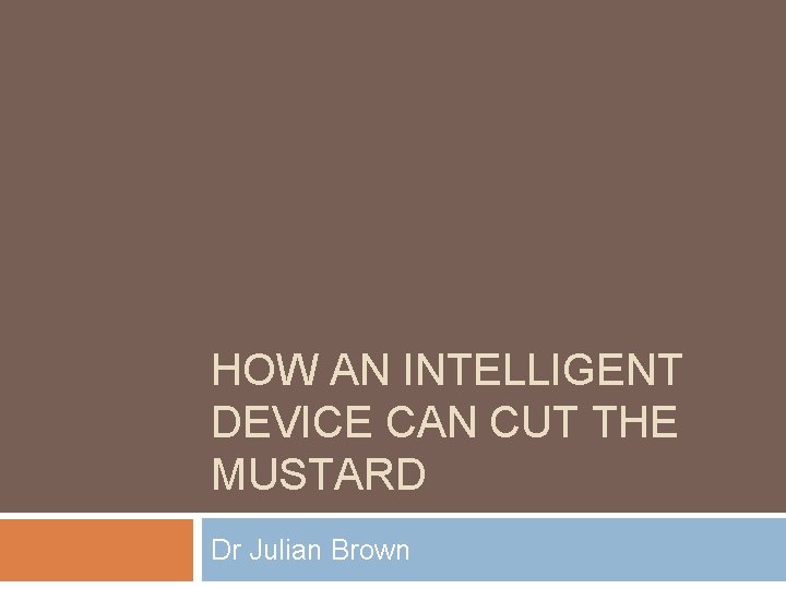 HOW AN INTELLIGENT DEVICE CAN CUT THE MUSTARD Dr Julian Brown 