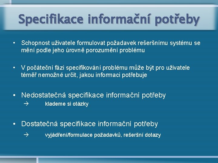 Specifikace informační potřeby • Schopnost uživatele formulovat požadavek rešeršnímu systému se mění podle jeho