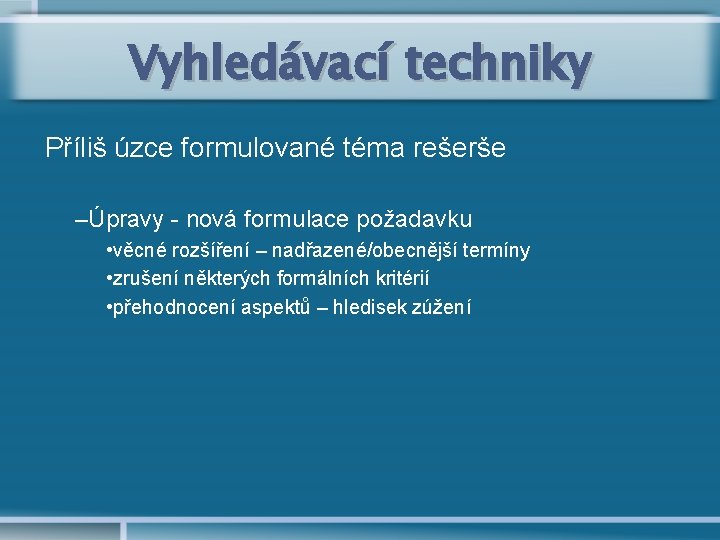 Vyhledávací techniky Příliš úzce formulované téma rešerše –Úpravy - nová formulace požadavku • věcné