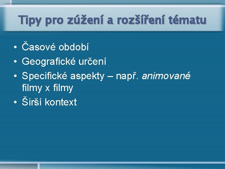 Tipy pro zúžení a rozšíření tématu • Časové období • Geografické určení • Specifické