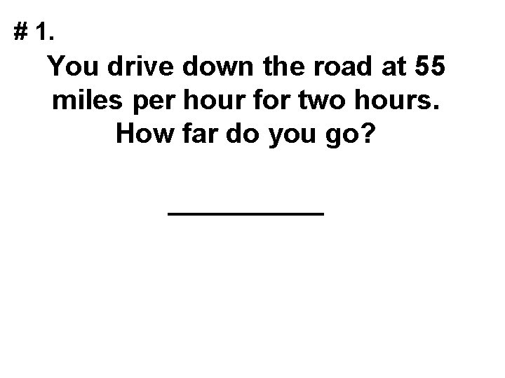 # 1. You drive down the road at 55 miles per hour for two