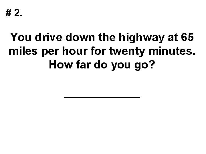 # 2. You drive down the highway at 65 miles per hour for twenty