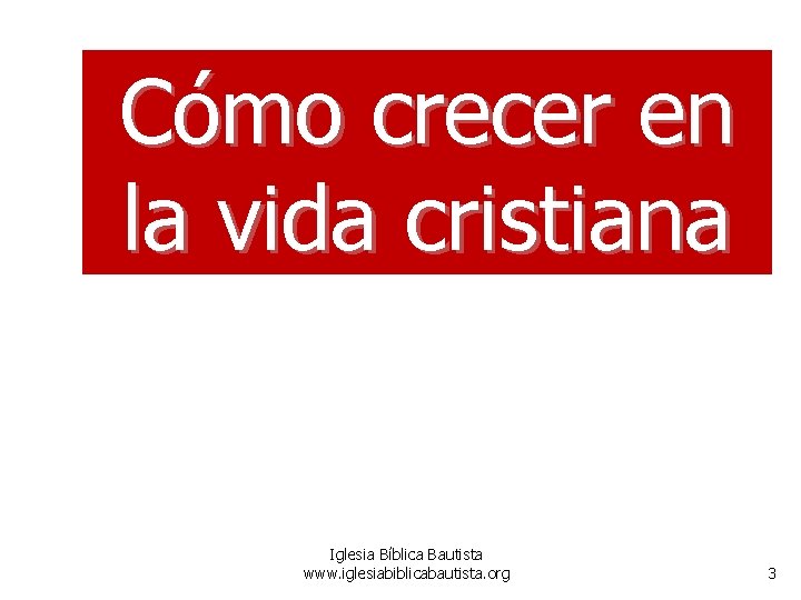 Cómo crecer en la vida cristiana Iglesia Bíblica Bautista www. iglesiabiblicabautista. org 3 