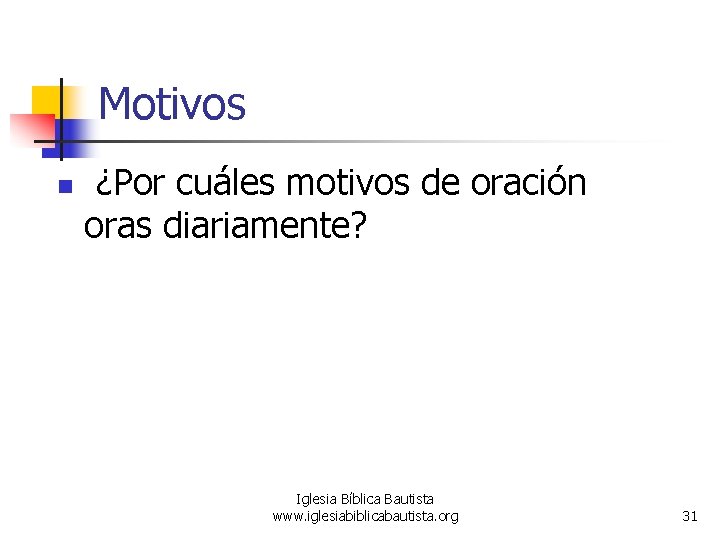 Motivos n ¿Por cuáles motivos de oración oras diariamente? Iglesia Bíblica Bautista www. iglesiabiblicabautista.
