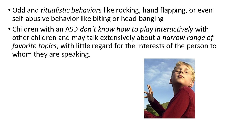  • Odd and ritualistic behaviors like rocking, hand flapping, or even self-abusive behavior