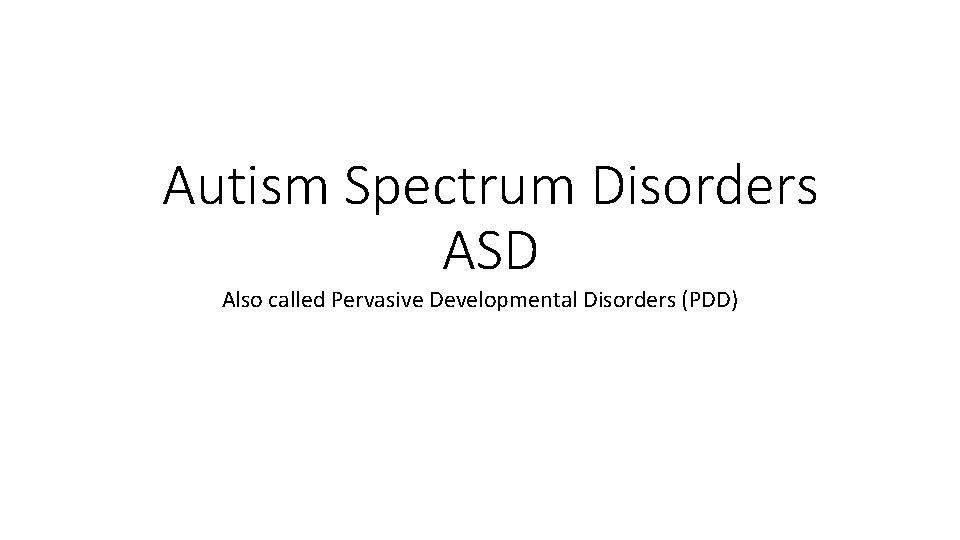 Autism Spectrum Disorders ASD Also called Pervasive Developmental Disorders (PDD) 