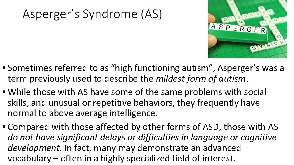 Asperger’s Syndrome (AS) • Sometimes referred to as “high functioning autism”, Asperger’s was a