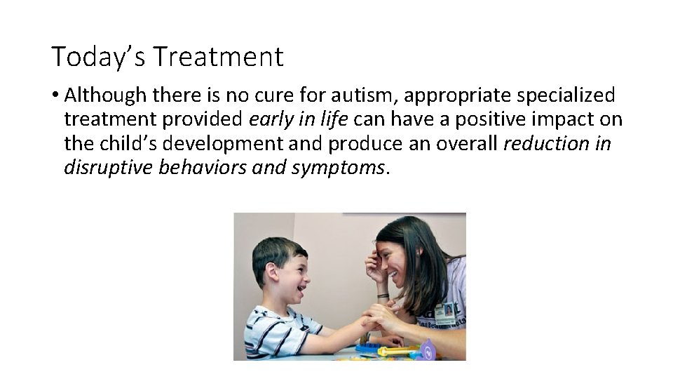 Today’s Treatment • Although there is no cure for autism, appropriate specialized treatment provided