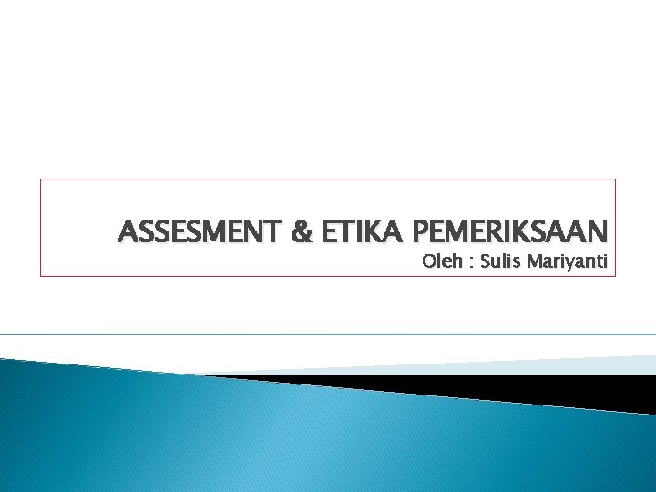 ASSESMENT & ETIKA PEMERIKSAAN Oleh : Sulis Mariyanti 