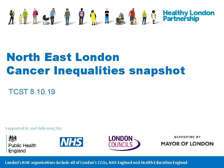 North East London Cancer Inequalities snapshot TCST 8. 10. 19 Supported by and delivering North East London Cancer Inequalities snapshot TCST 8. 10. 19 Supported by and delivering