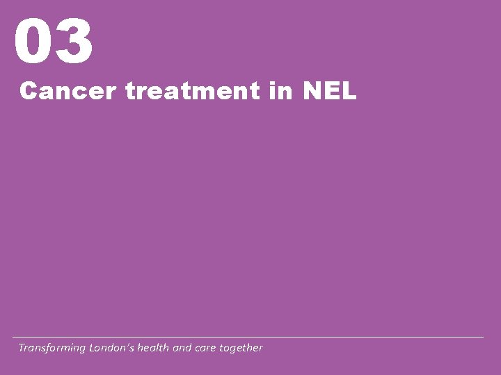 03 Cancer treatment in NEL Transforming London’s health and care together 03 Cancer treatment in NEL Transforming London’s health and care together