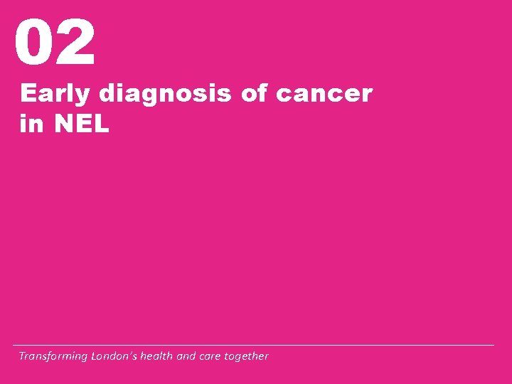02 Early diagnosis of cancer in NEL Transforming London’s health and care together 02 Early diagnosis of cancer in NEL Transforming London’s health and care together