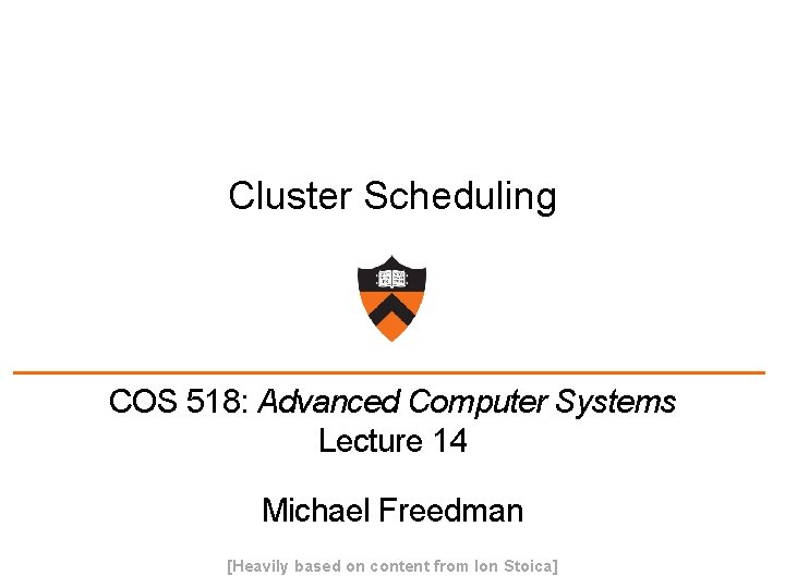 Cluster Scheduling COS 518: Advanced Computer Systems Lecture 14 Michael Freedman [Heavily based on