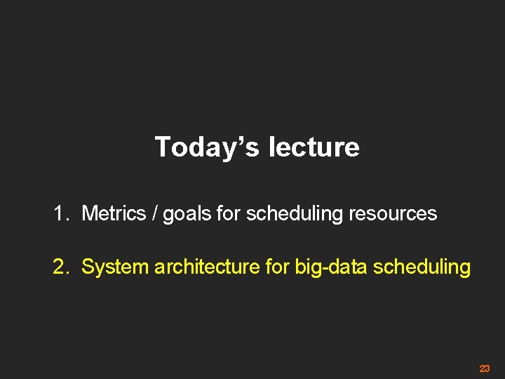 Today’s lecture 1. Metrics / goals for scheduling resources 2. System architecture for big-data