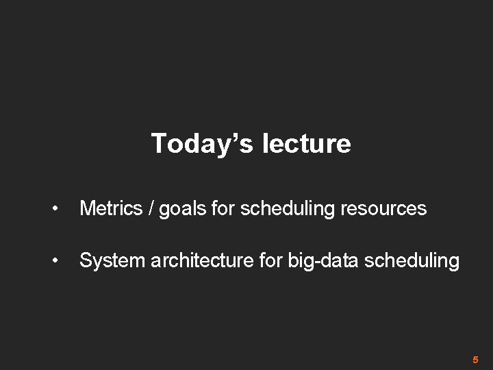 Today’s lecture • Metrics / goals for scheduling resources • System architecture for big-data
