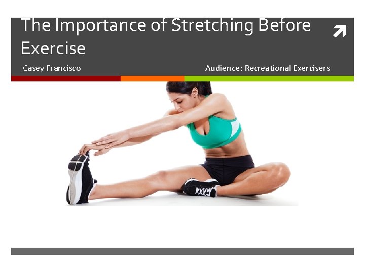 The Importance of Stretching Before Exercise Casey Francisco Audience: Recreational Exercisers 