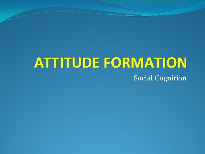 ATTITUDE FORMATION Social Cognition 