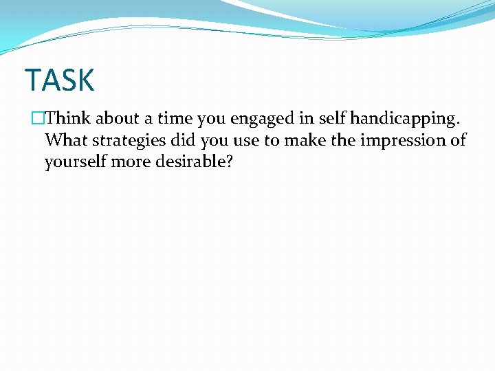 TASK �Think about a time you engaged in self handicapping. What strategies did you