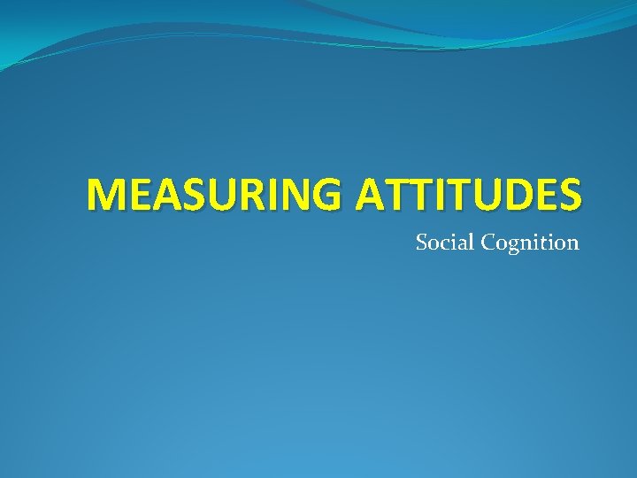 MEASURING ATTITUDES Social Cognition 