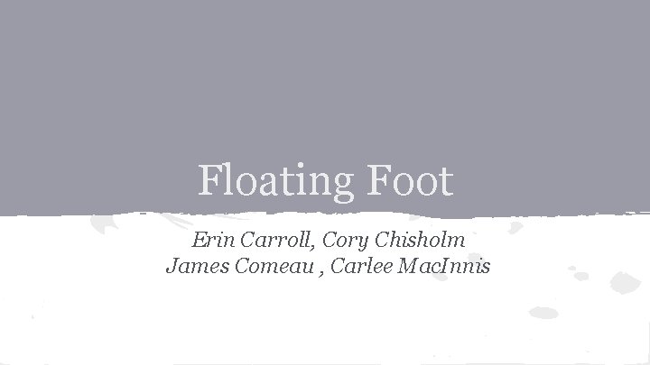 Floating Foot Erin Carroll, Cory Chisholm James Comeau , Carlee Mac. Innis 