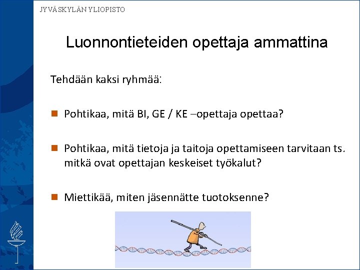  JYVÄSKYLÄN YLIOPISTO Luonnontieteiden opettaja ammattina Tehdään kaksi ryhmää: n Pohtikaa, mitä BI, GE