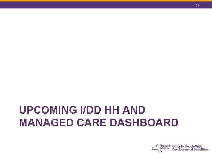 21 UPCOMING I/DD HH AND MANAGED CARE DASHBOARD 21 UPCOMING I/DD HH AND MANAGED CARE DASHBOARD