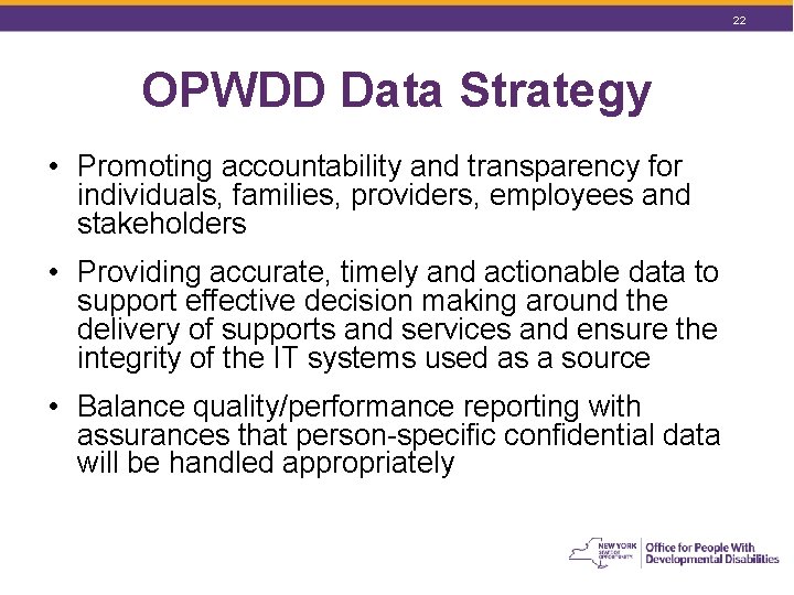 22 OPWDD Data Strategy • Promoting accountability and transparency for individuals, families, providers, employees 22 OPWDD Data Strategy • Promoting accountability and transparency for individuals, families, providers, employees