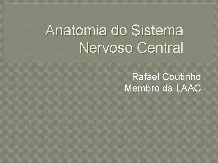 Anatomia do Sistema Nervoso Central Rafael Coutinho Membro da LAAC 