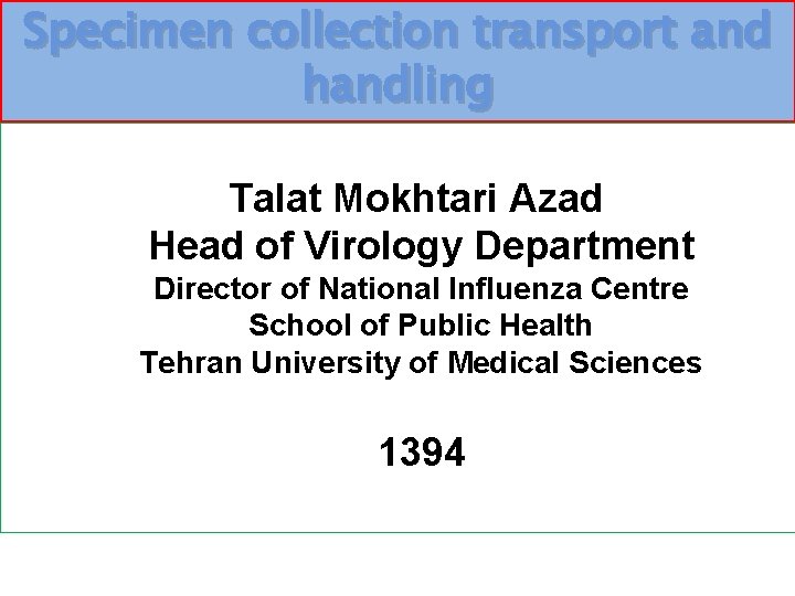 Specimen collection transport and handling Talat Mokhtari Azad Head of Virology Department Director of