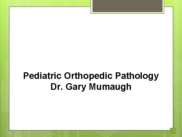 Pediatric Orthopedic Pathology Dr. Gary Mumaugh 1 